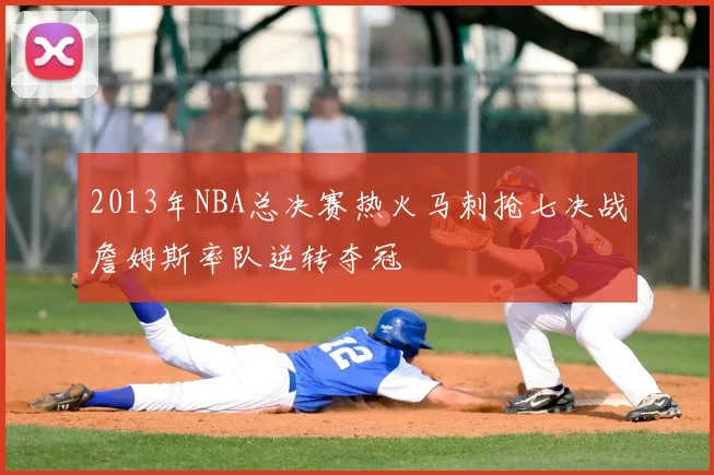 2013年NBA总决赛热火马刺抢七决战詹姆斯率队逆转夺冠