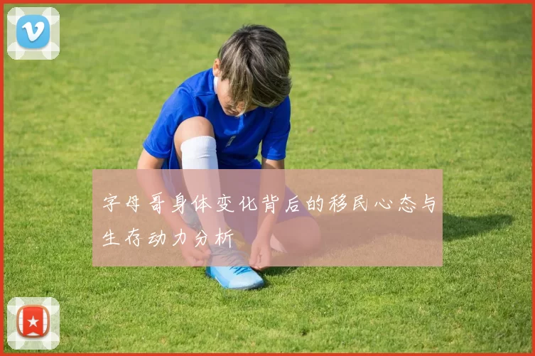 字母哥身体变化背后的移民心态与生存动力分析