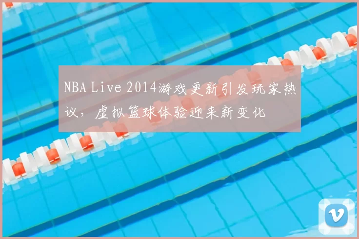 NBA Live 2014游戏更新引发玩家热议,虚拟篮球体验迎来新变化