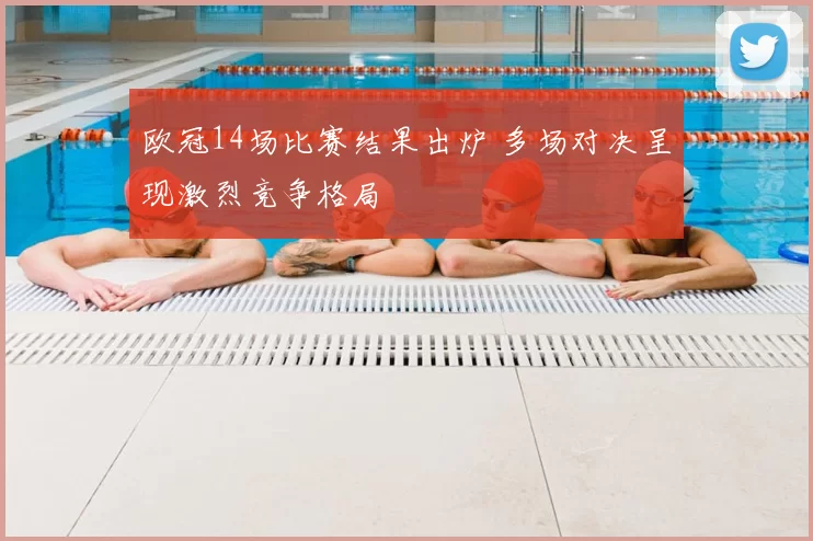 欧冠14场比赛结果出炉 多场对决呈现激烈竞争格局