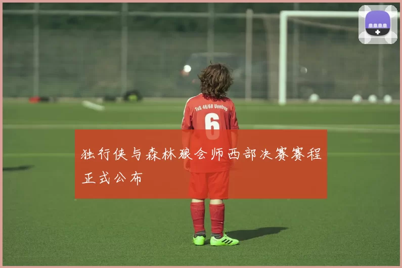 独行侠与森林狼会师西部决赛赛程正式公布