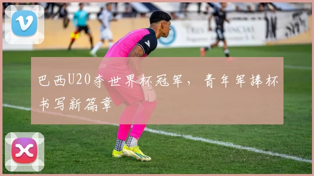 巴西U20夺世界杯冠军,青年军捧杯书写新篇章