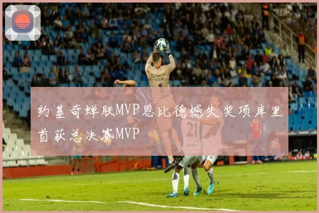 约基奇蝉联MVP恩比德憾失奖项库里首获总决赛MVP