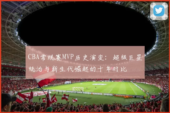 CBA常规赛MVP历史演变：超级巨星统治与新生代崛起的十年对比
