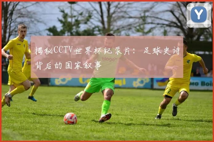 揭秘CCTV世界杯纪录片：足球史诗背后的国家叙事