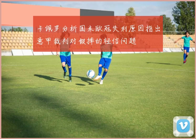 卡佩罗分析国米欧冠失利原因指出意甲裁判对假摔的轻信问题