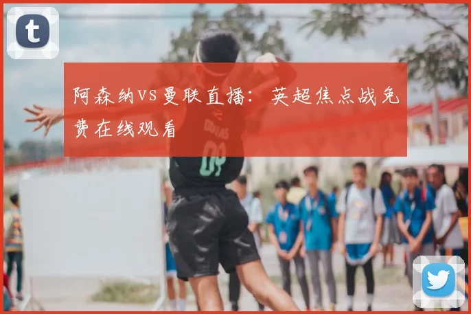 阿森纳vs曼联直播：英超焦点战免费在线观看