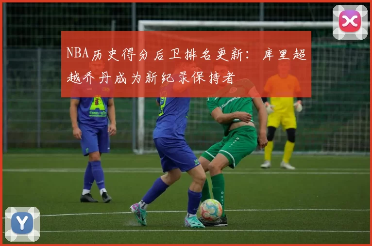 NBA历史得分后卫排名更新:库里超越乔丹成为新纪录保持者