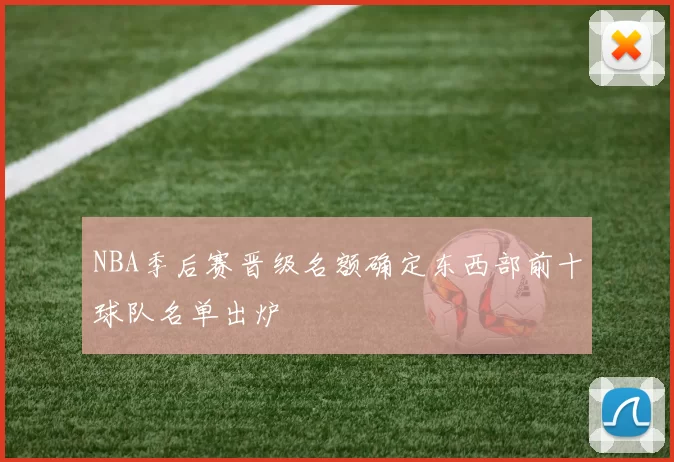 NBA季后赛晋级名额确定东西部前十球队名单出炉
