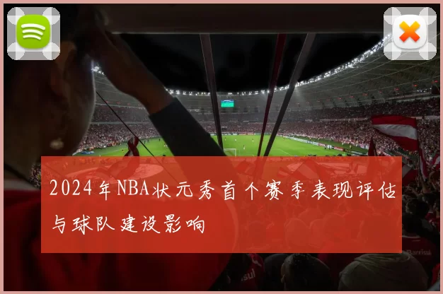 2024年NBA状元秀首个赛季表现评估与球队建设影响