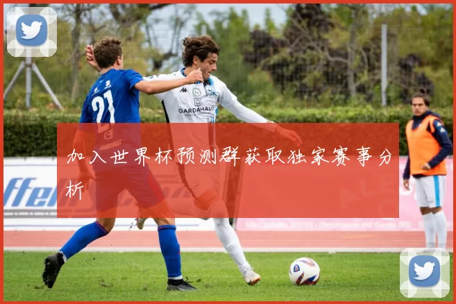 加入世界杯预测群获取独家赛事分析