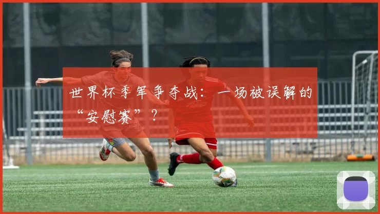 世界杯季军争夺战:一场被误解的“安慰赛”?