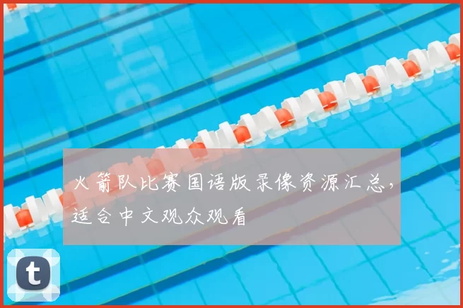 火箭队比赛国语版录像资源汇总，适合中文观众观看