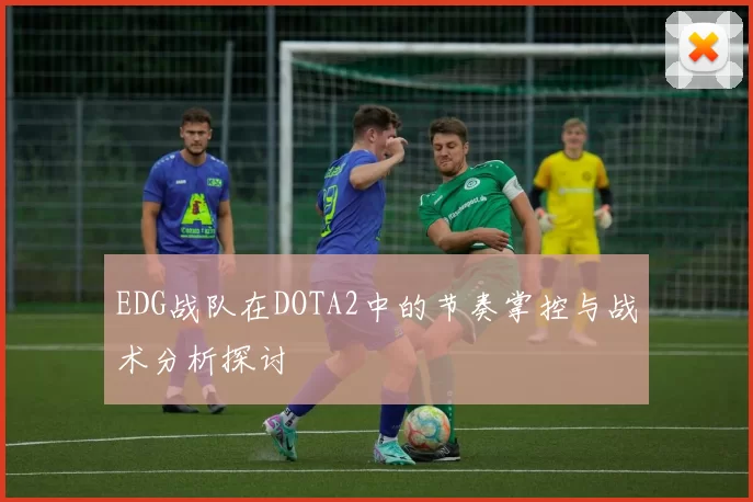 EDG战队在DOTA2中的节奏掌控与战术分析探讨