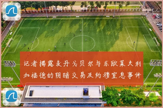 记者揭露麦丹戈贝尔与东欧莱夫利加福德的阴暗交易及约穆窒息事件真相