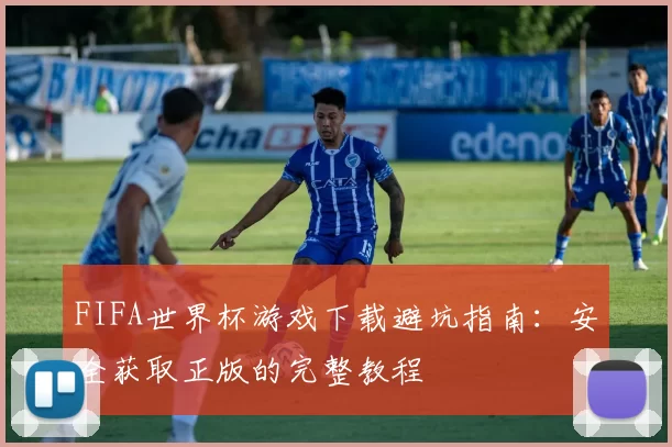 FIFA世界杯游戏下载避坑指南:安全获取正版的完整教程