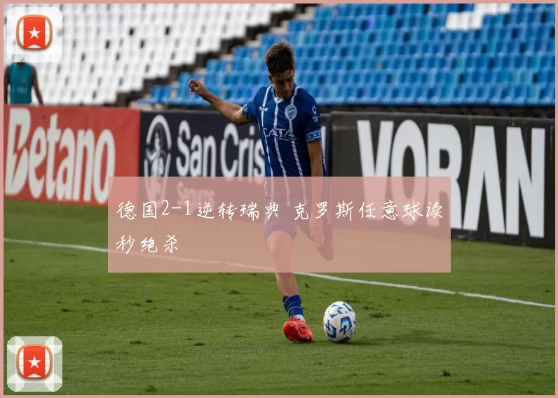 德国2-1逆转瑞典 克罗斯任意球读秒绝杀