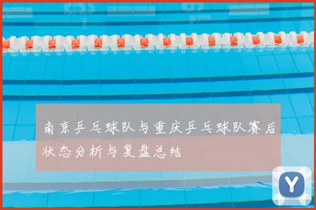南京乒乓球队与重庆乒乓球队赛后状态分析与复盘总结
