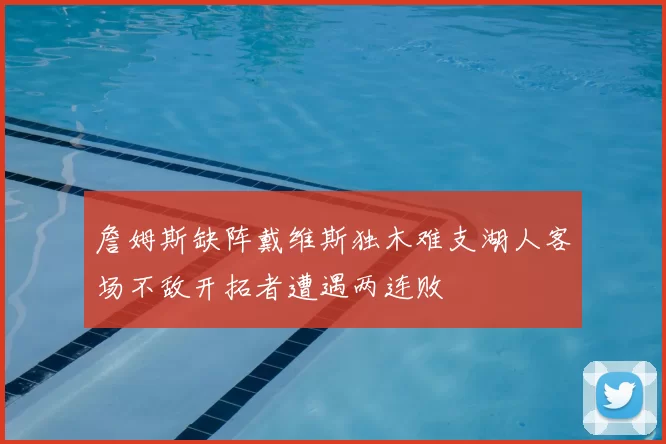 詹姆斯缺阵戴维斯独木难支湖人客场不敌开拓者遭遇两连败