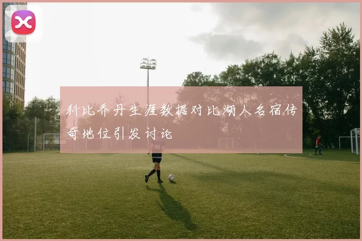 科比乔丹生涯数据对比湖人名宿传奇地位引发讨论
