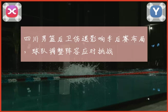 四川男篮后卫伤退影响季后赛布局,球队调整阵容应对挑战