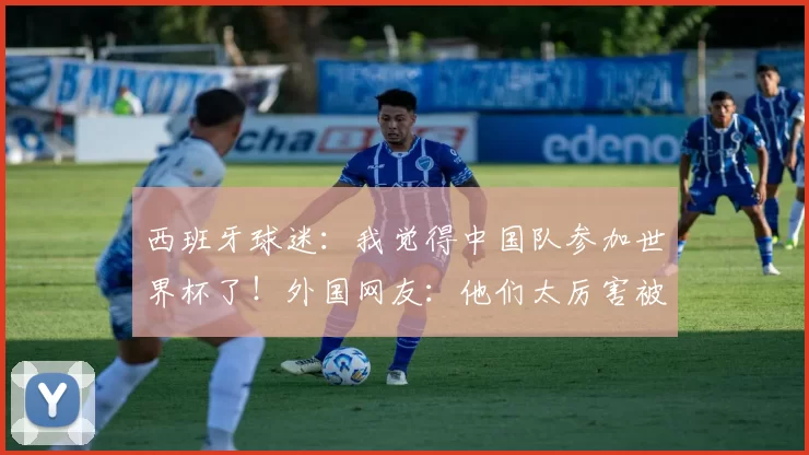 西班牙球迷:我觉得中国队参加世界杯了!外国网友:他们太厉害被禁赛