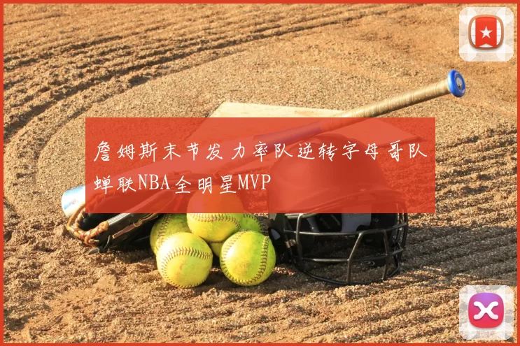 詹姆斯末节发力率队逆转字母哥队蝉联NBA全明星MVP