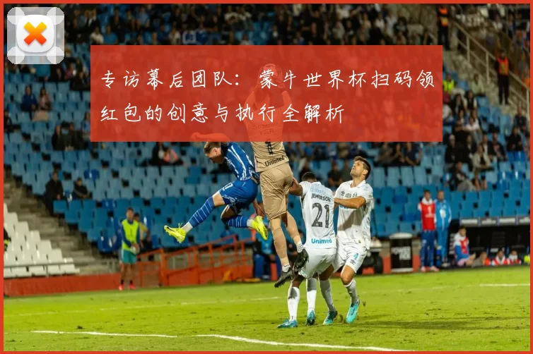 专访幕后团队:蒙牛世界杯扫码领红包的创意与执行全解析