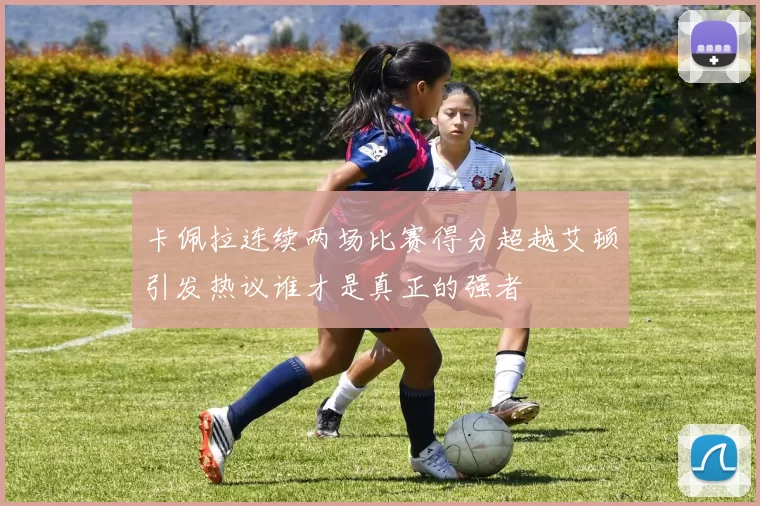 卡佩拉连续两场比赛得分超越艾顿引发热议谁才是真正的强者