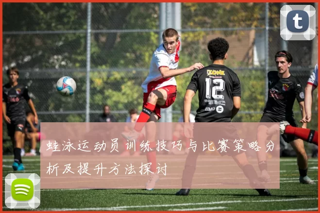 蛙泳运动员训练技巧与比赛策略分析及提升方法探讨