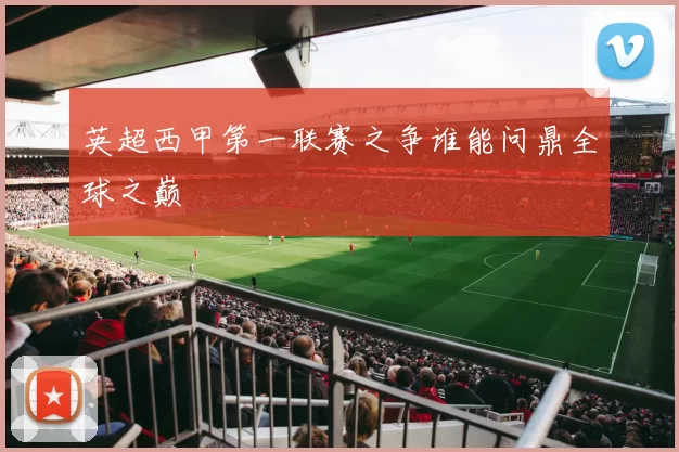 英超西甲第一联赛之争谁能问鼎全球之巅