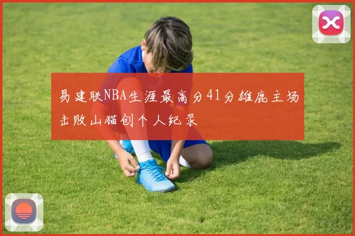 易建联NBA生涯最高分41分雄鹿主场击败山猫创个人纪录