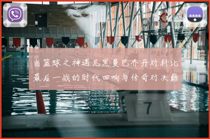 当篮球之神遇见黑曼巴乔丹对科比最后一战的时代回响与传奇对决巅峰瞬间