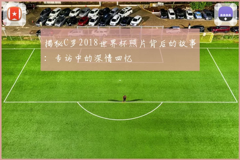 揭秘C罗2018世界杯照片背后的故事：专访中的深情回忆
