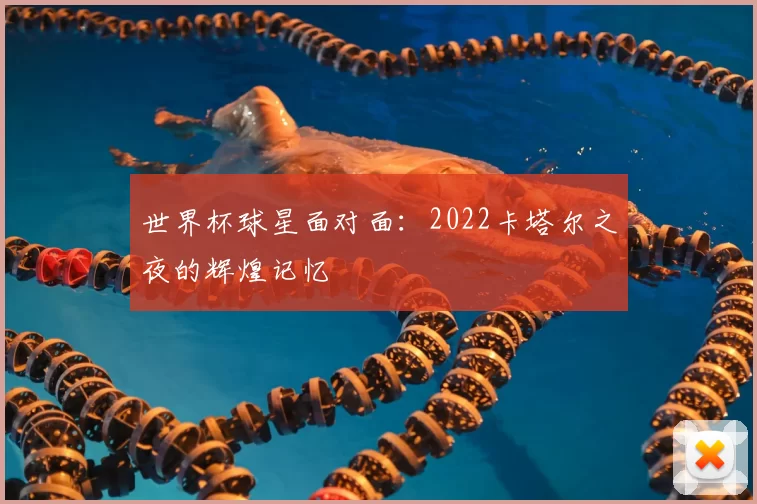 世界杯球星面对面:2022卡塔尔之夜的辉煌记忆