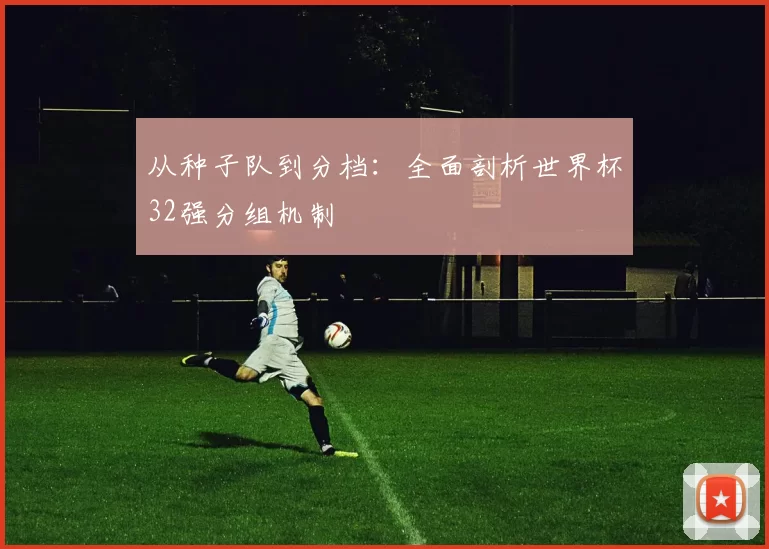 从种子队到分档：全面剖析世界杯32强分组机制