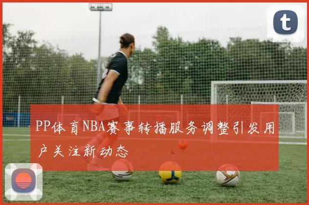 PP体育NBA赛事转播服务调整引发用户关注新动态