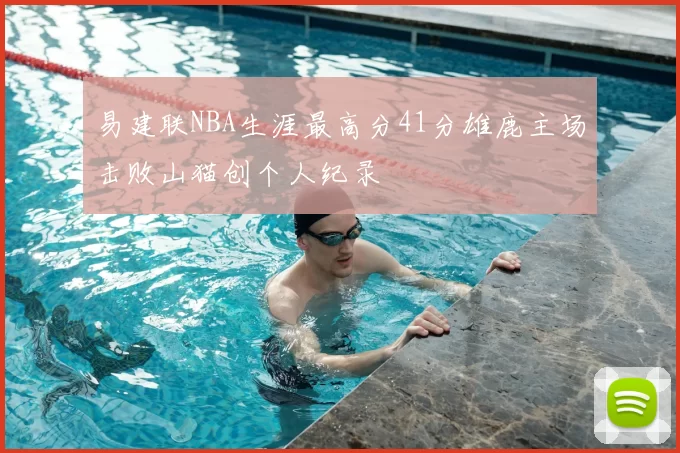 易建联NBA生涯最高分41分雄鹿主场击败山猫创个人纪录