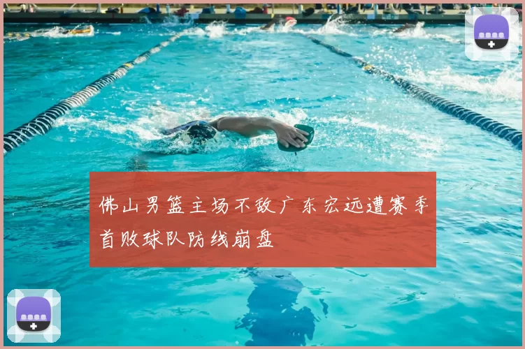 佛山男篮主场不敌广东宏远遭赛季首败球队防线崩盘
