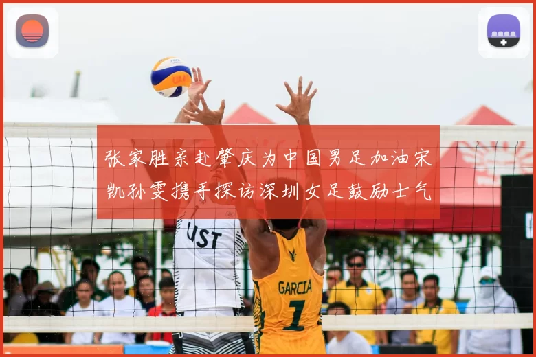 张家胜亲赴肇庆为中国男足加油宋凯孙雯携手探访深圳女足鼓励士气