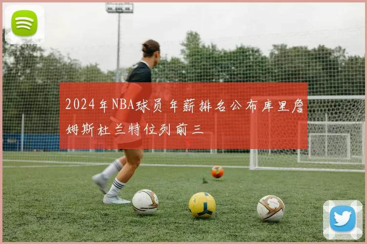 2024年NBA球员年薪排名公布库里詹姆斯杜兰特位列前三