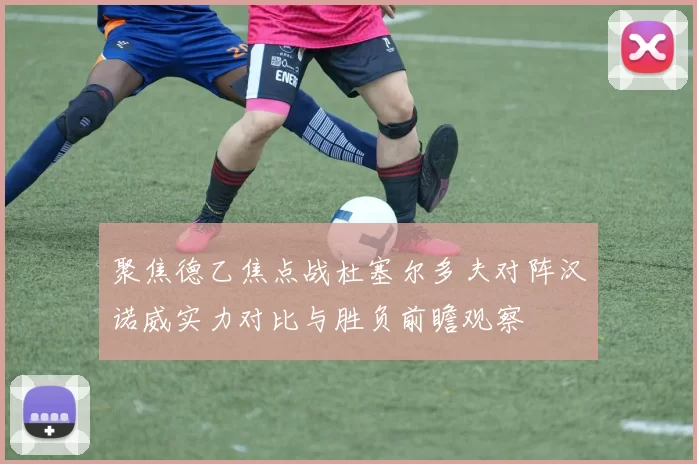 聚焦德乙焦点战杜塞尔多夫对阵汉诺威实力对比与胜负前瞻观察