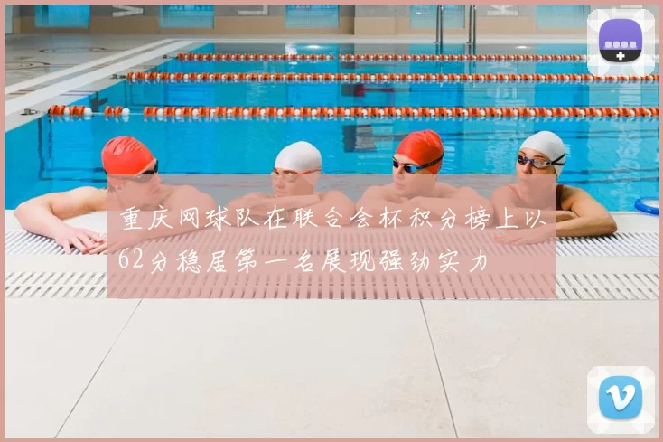重庆网球队在联合会杯积分榜上以62分稳居第一名展现强劲实力