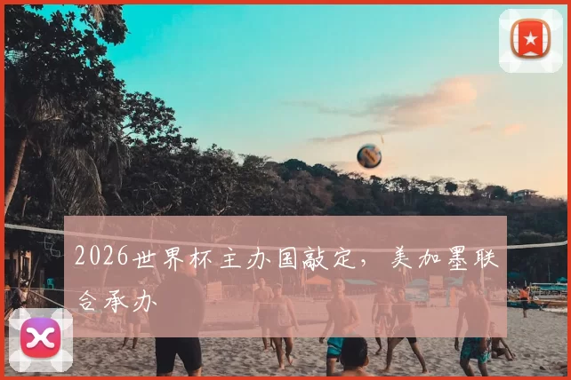 2026世界杯主办国敲定，美加墨联合承办