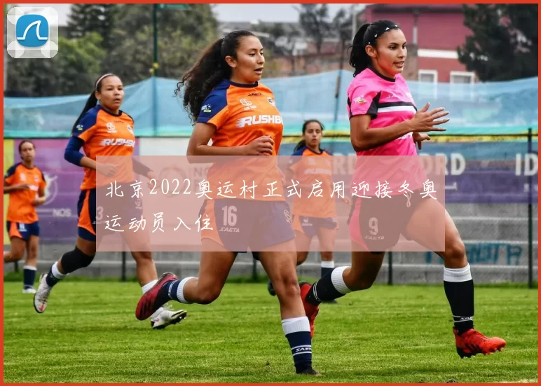 北京2022奥运村正式启用迎接冬奥运动员入住