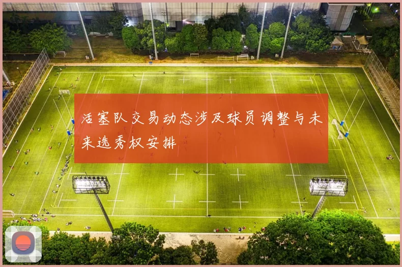 活塞队交易动态涉及球员调整与未来选秀权安排