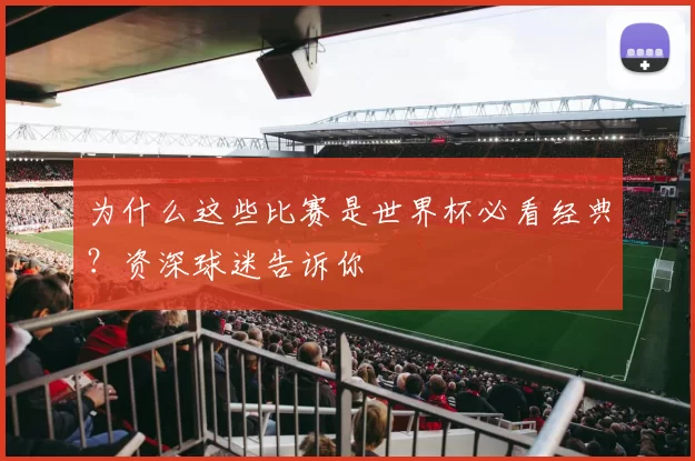 为什么这些比赛是世界杯必看经典？资深球迷告诉你