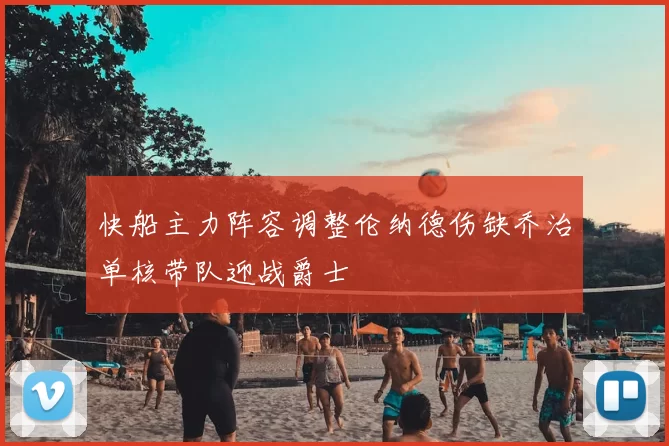 快船主力阵容调整伦纳德伤缺乔治单核带队迎战爵士
