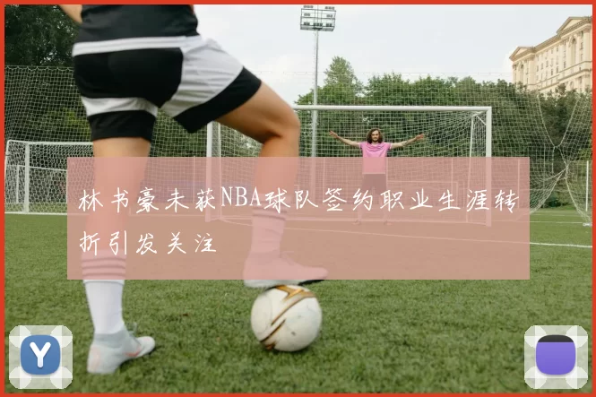林书豪未获NBA球队签约职业生涯转折引发关注