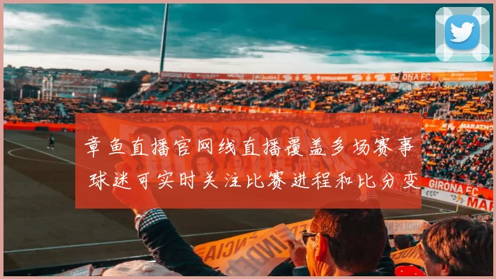 章鱼直播官网线直播覆盖多场赛事 球迷可实时关注比赛进程和比分变化